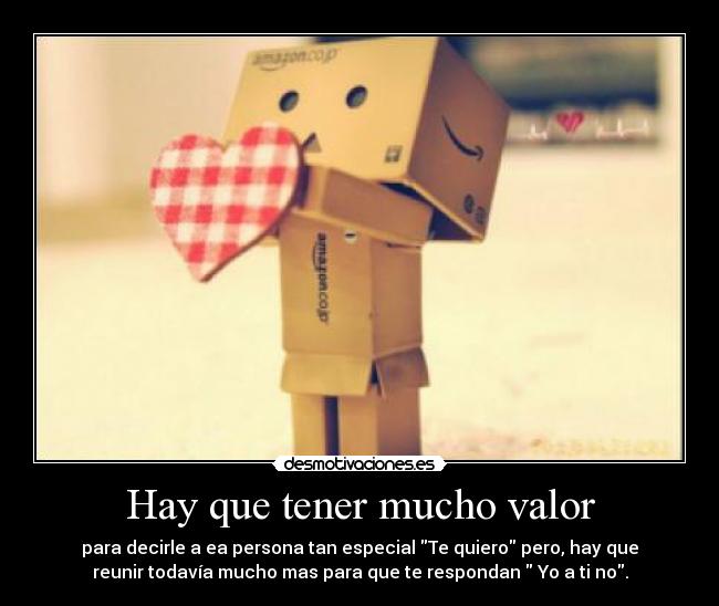 Hay que tener mucho valor - para decirle a ea persona tan especial Te quiero pero, hay que
reunir todavía mucho mas para que te respondan Yo a ti no.