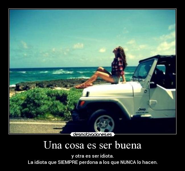 Una cosa es ser buena - y otra es ser idiota.
La idiota que SIEMPRE perdona a los que NUNCA lo hacen.