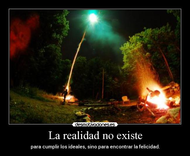 La realidad no existe - para cumplir los ideales, sino para encontrar la felicidad.