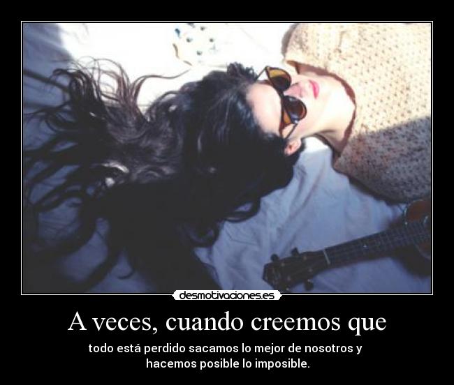 A veces, cuando creemos que - todo está perdido sacamos lo mejor de nosotros y
hacemos posible lo imposible.