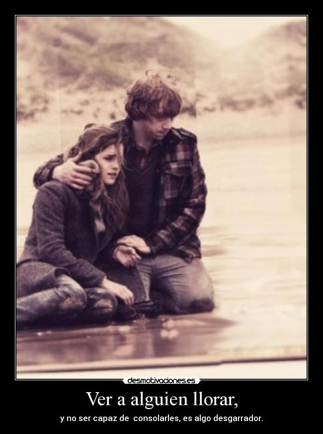Ver a alguien llorar, - y no ser capaz de  consolarles, es algo desgarrador.