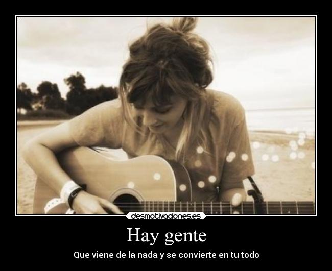 Hay gente - Que viene de la nada y se convierte en tu todo