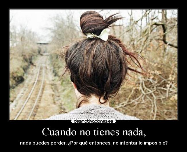 Cuando no tienes nada, - nada puedes perder. ¿Por qué entonces, no intentar lo imposible?