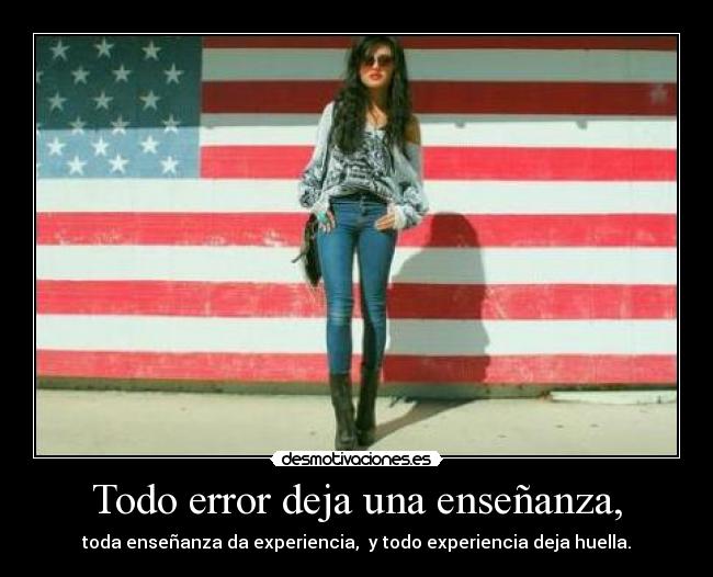 Todo error deja una enseñanza, - toda enseñanza da experiencia, y todo experiencia deja huella.