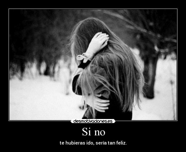 Si no - te hubieras ido, sería tan feliz.