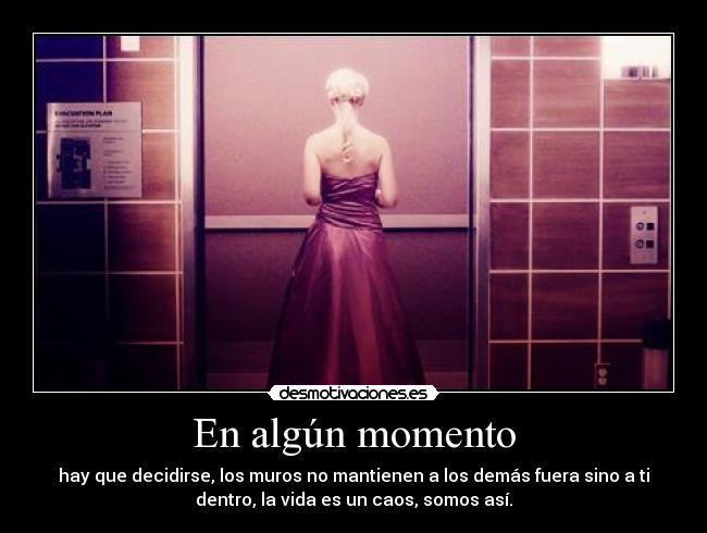 En algún momento - hay que decidirse, los muros no mantienen a los demás fuera sino a ti
dentro, la vida es un caos, somos así.