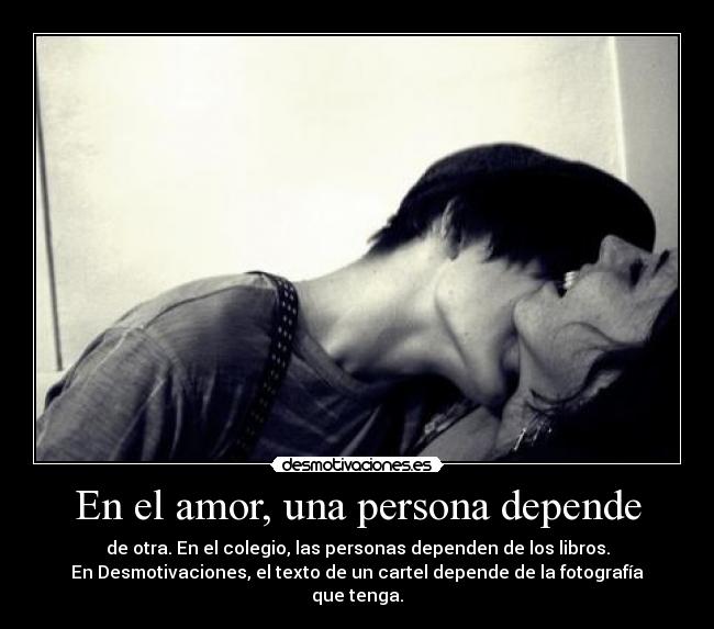 En el amor, una persona depende - de otra. En el colegio, las personas dependen de los libros.
En Desmotivaciones, el texto de un cartel depende de la fotografía que tenga.