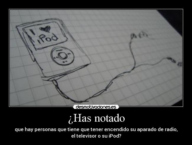¿Has notado - que hay personas que tiene que tener encendido su aparado de radio,
el televisor o su iPod?