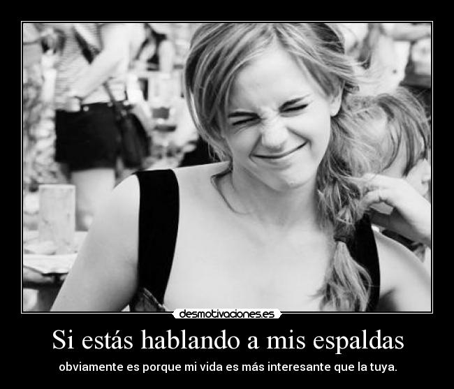 Si estás hablando a mis espaldas - obviamente es porque mi vida es más interesante que la tuya.