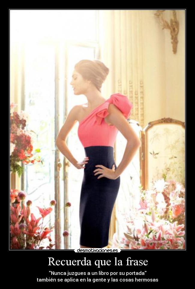 Recuerda que la frase - Nunca juzgues a un libro por su portada
también se aplica en la gente y las cosas hermosas