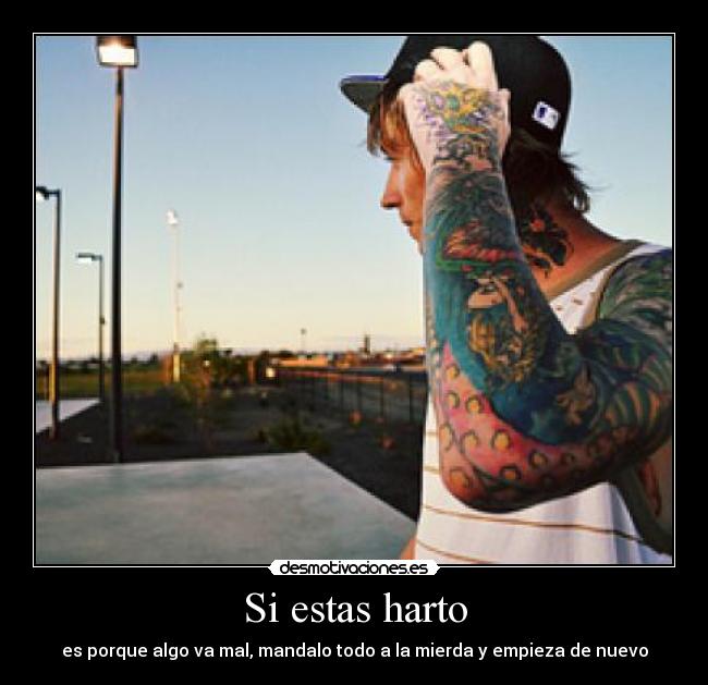 Si estas harto - es porque algo va mal, mandalo todo a la mierda y empieza de nuevo