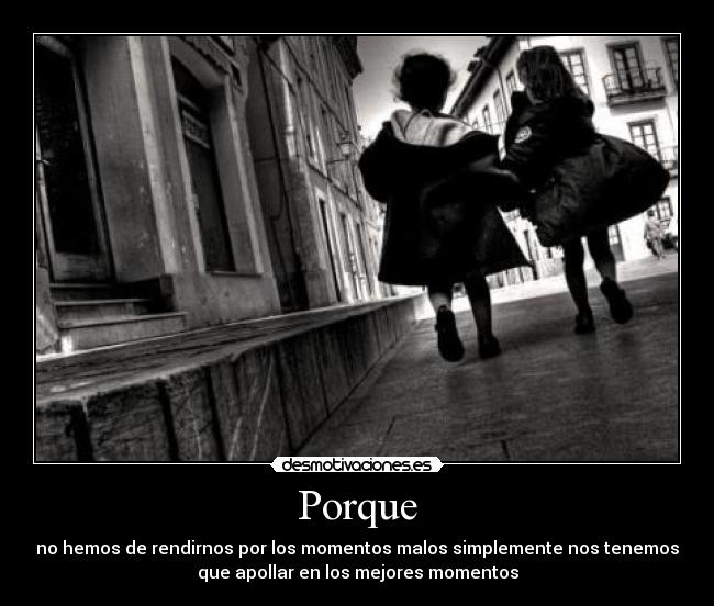 Porque - no hemos de rendirnos por los momentos malos simplemente nos tenemos
que apollar en los mejores momentos