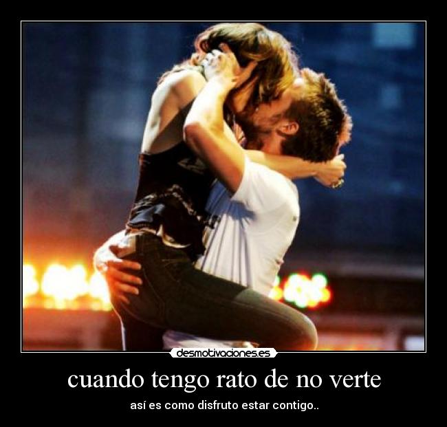 cuando tengo rato de no verte - así es como disfruto estar contigo..