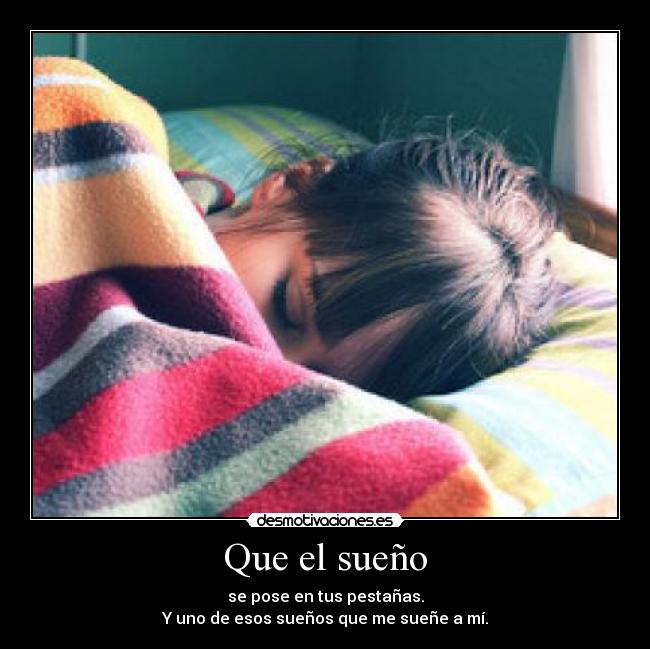 Que el sueño - se pose en tus pestañas.
Y uno de esos sueños que me sueñe a mí.