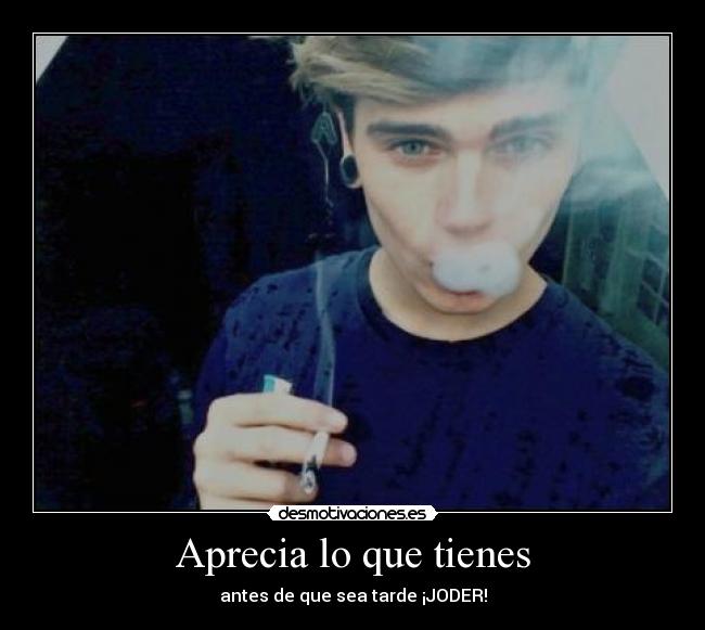 Aprecia lo que tienes - antes de que sea tarde ¡JODER!