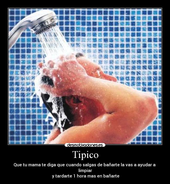 Tipico - Que tu mama te diga que cuando salgas de bañarte la vas a ayudar a  limpiar
 y tardarte 1 hora mas en bañarte