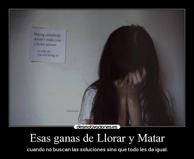 Esas ganas de Llorar y Matar - cuando no buscan las soluciones sino que todo les da igual.
