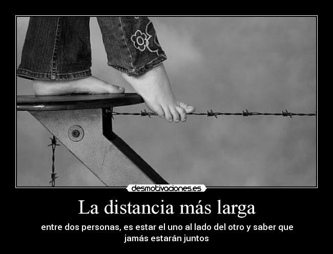 La distancia más larga - entre dos personas, es estar el uno al lado del otro y saber que jamás estarán juntos