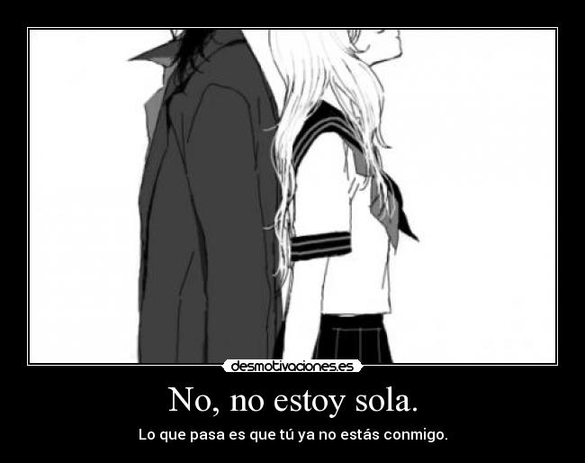 No, no estoy sola. - Lo que pasa es que tú ya no estás conmigo.