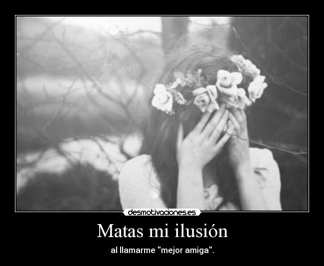 Matas mi ilusión - al llamarme mejor amiga.