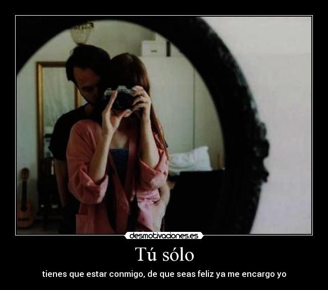 Tú sólo - tienes que estar conmigo, de que seas feliz ya me encargo yo