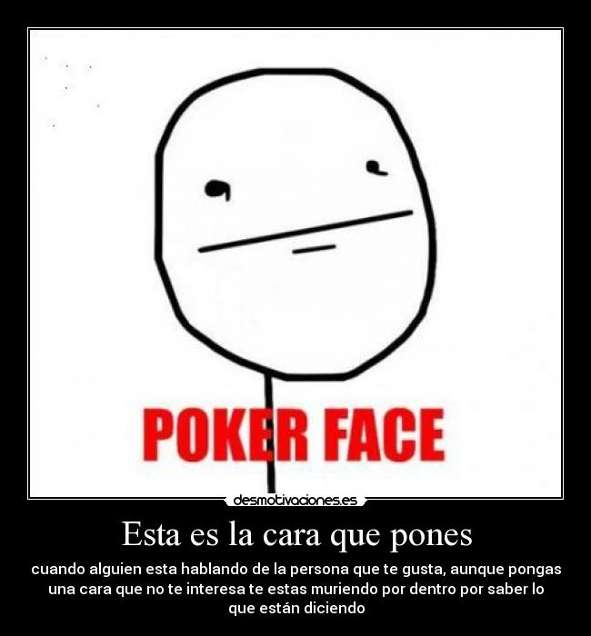 Esta es la cara que pones - cuando alguien esta hablando de la persona que te gusta, aunque pongas
una cara que no te interesa te estas muriendo por dentro por saber lo
que están diciendo