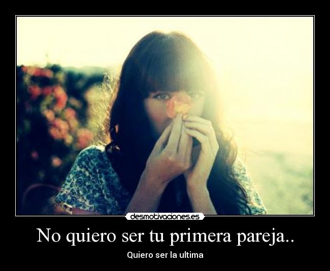 No quiero ser tu primera pareja.. - Quiero ser la ultima