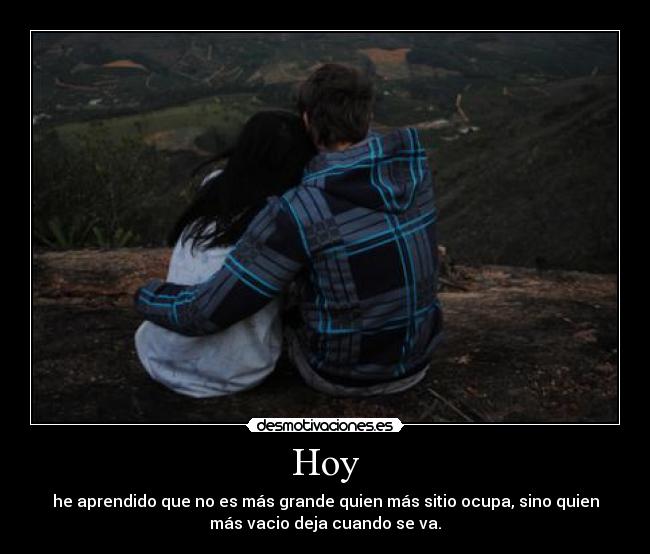 Hoy - he aprendido que no es más grande quien más sitio ocupa, sino quien
más vacio deja cuando se va.