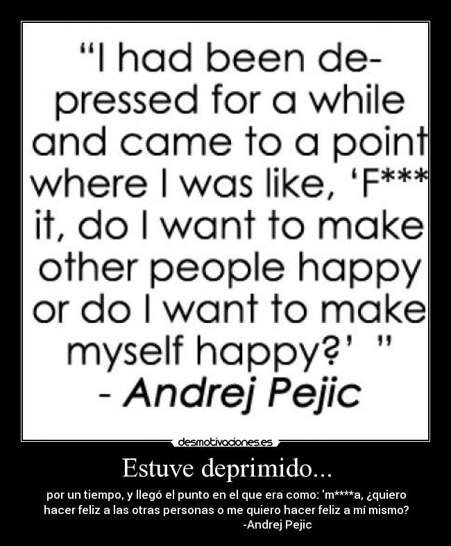 Estuve deprimido... - por un tiempo, y llegó el punto en el que era como: m****a, ¿quiero
hacer feliz a las otras personas o me quiero hacer feliz a mí mismo?
                                     -Andrej Pejic