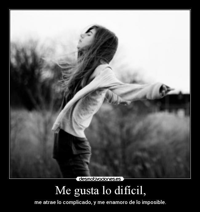 Me gusta lo difícil, - me atrae lo complicado, y me enamoro de lo imposible.