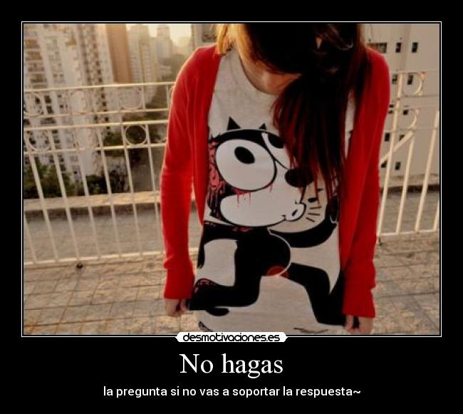 No hagas - la pregunta si no vas a soportar la respuesta~