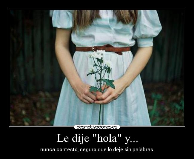 Le dije hola y... - nunca contestó, seguro que lo dejé sin palabras.