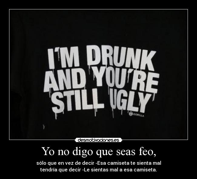 Yo no digo que seas feo, -