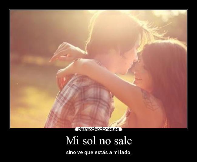 Mi sol no sale - sino ve que estás a mi lado.