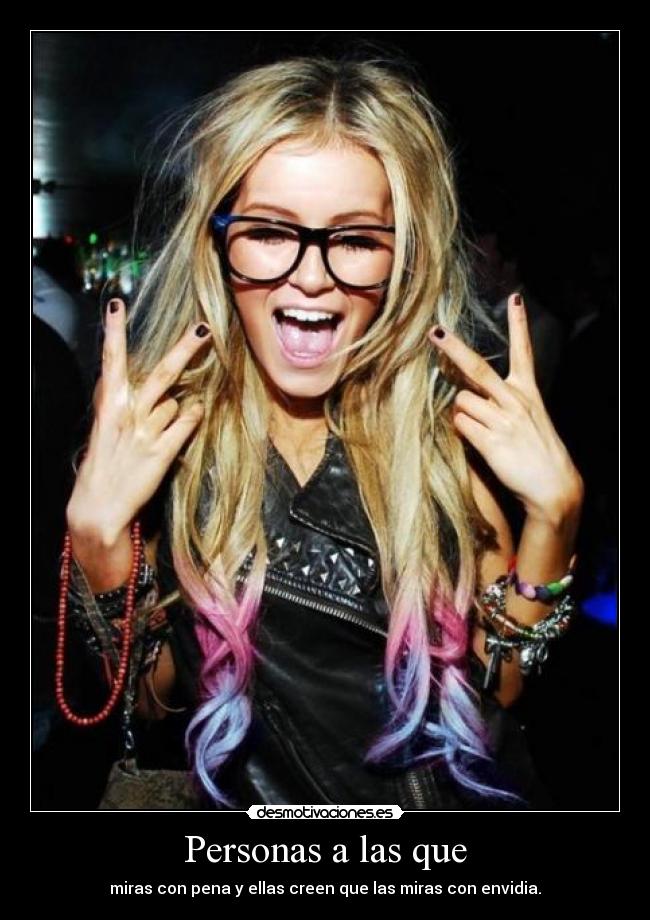 Personas a las que - miras con pena y ellas creen que las miras con envidia.