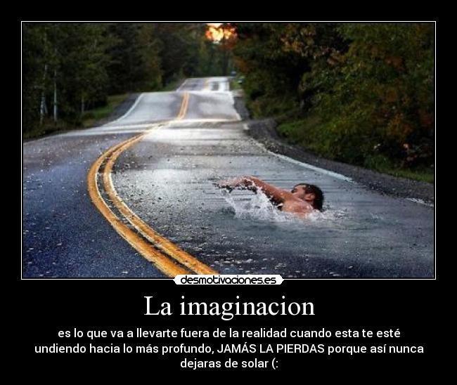 La imaginacion - es lo que va a llevarte fuera de la realidad cuando esta te esté
undiendo hacia lo más profundo, JAMÁS LA PIERDAS porque así nunca
dejaras de solar (: