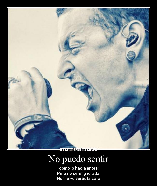 No puedo sentir - como lo hacía antes.
Pero no seré ignorada.
No me volverás la cara