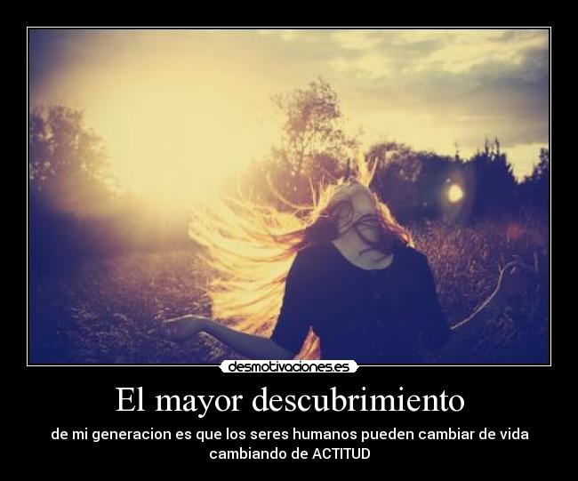 El mayor descubrimiento - de mi generacion es que los seres humanos pueden cambiar de vida
cambiando de ACTITUD