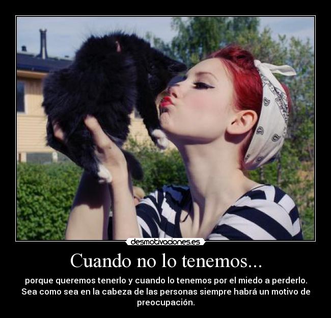 Cuando no lo tenemos... - porque queremos tenerlo y cuando lo tenemos por el miedo a perderlo.
Sea como sea en la cabeza de las personas siempre habrá un motivo de
preocupación.