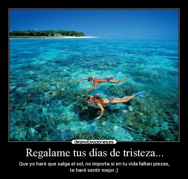 Regalame tus días de tristeza... - Que yo haré que salga el sol, no importa si en tu vida faltan piezas,
te haré sentir mejor ;)