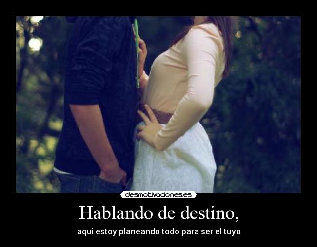 Hablando de destino, - aqui estoy planeando todo para ser el tuyo