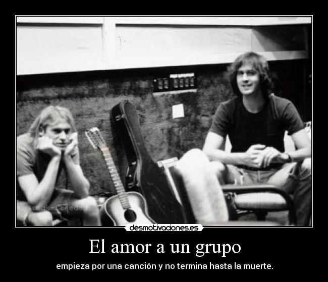 El amor a un grupo - empieza por una canción y no termina hasta la muerte.