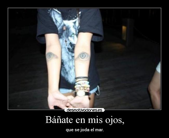 Báñate en mis ojos, - que se joda el mar.