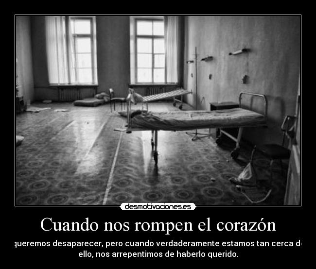 Cuando nos rompen el corazón - queremos desaparecer, pero cuando verdaderamente estamos tan cerca de
ello, nos arrepentimos de haberlo querido.
