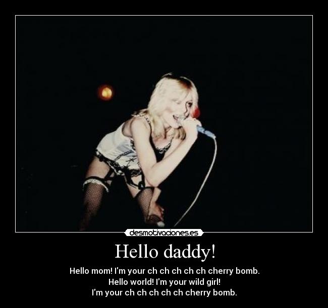 Hello daddy! - Hello mom! Im your ch ch ch ch ch cherry bomb.
Hello world! Im your wild girl!
Im your ch ch ch ch ch cherry bomb.