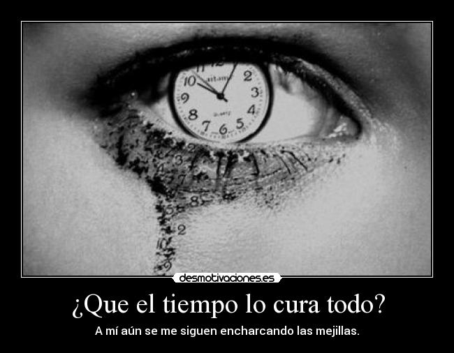 ¿Que el tiempo lo cura todo? - A mí aún se me siguen encharcando las mejillas.