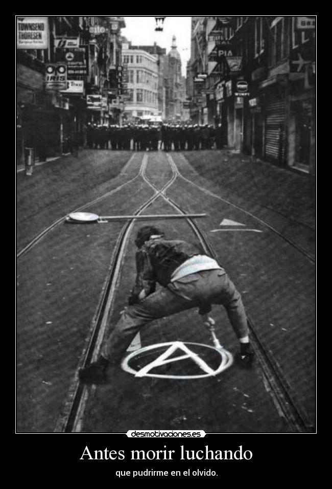 Antes morir luchando - que pudrirme en el olvido.