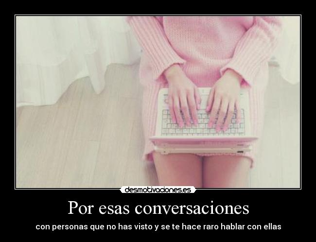 Por esas conversaciones - con personas que no has visto y se te hace raro hablar con ellas