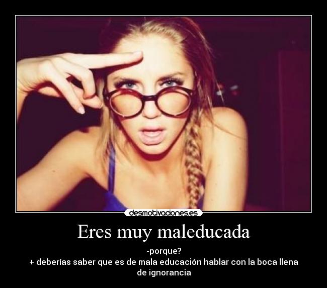 Eres muy maleducada - -porque?
+ deberías saber que es de mala educación hablar con la boca llena de ignorancia