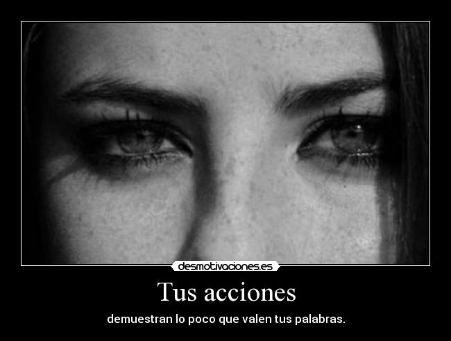 Tus acciones - demuestran lo poco que valen tus palabras.